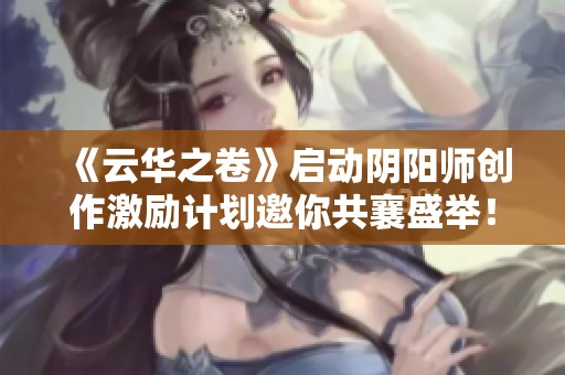 《云华之卷》启动阴阳师创作激励计划邀你共襄盛举！