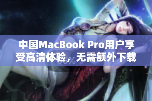 中国MacBook Pro用户享受高清体验，无需额外下载软件