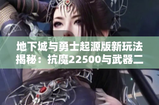 地下城与勇士起源版新玩法揭秘：抗魔22500与武器二十的最佳搭配分析