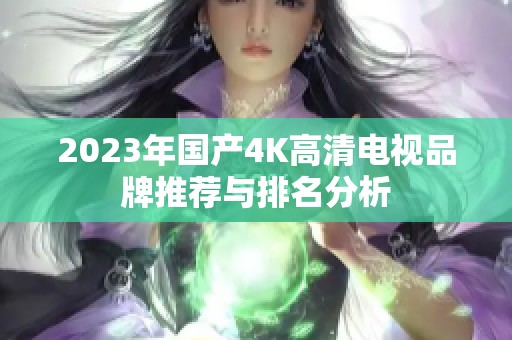 2023年国产4K高清电视品牌推荐与排名分析