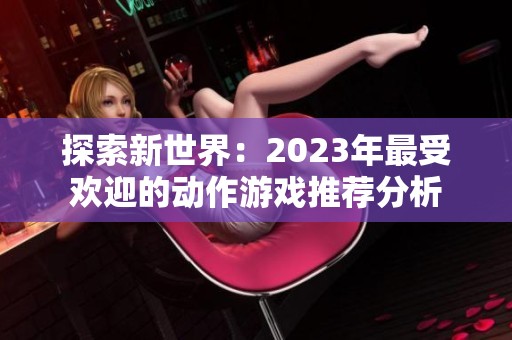 探索新世界：2023年最受欢迎的动作游戏推荐分析