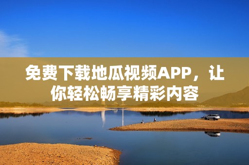 免费下载地瓜视频APP，让你轻松畅享精彩内容