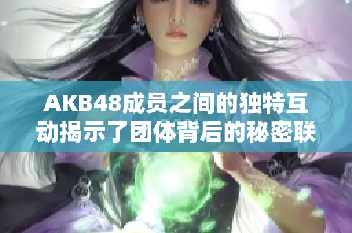 AKB48成员之间的独特互动揭示了团体背后的秘密联系