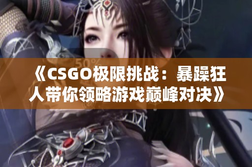 《CSGO极限挑战：暴躁狂人带你领略游戏巅峰对决》