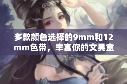 多款颜色选择的9mm和12mm色带，丰富你的文具盒