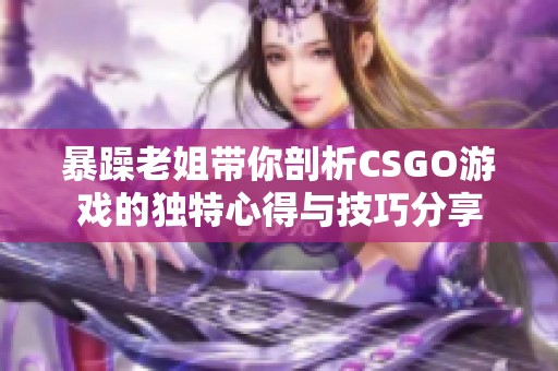 暴躁老姐带你剖析CSGO游戏的独特心得与技巧分享