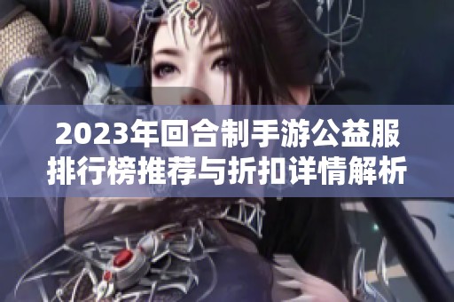 2023年回合制手游公益服排行榜推荐与折扣详情解析