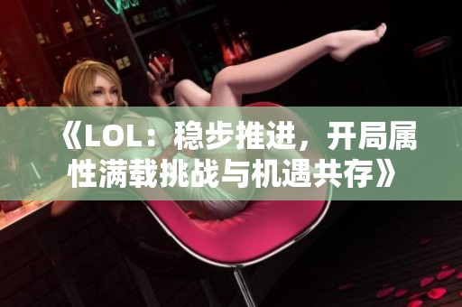 《LOL：稳步推进，开局属性满载挑战与机遇共存》