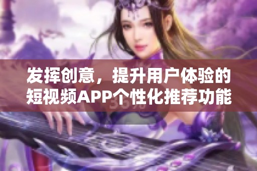 发挥创意，提升用户体验的短视频APP个性化推荐功能探索