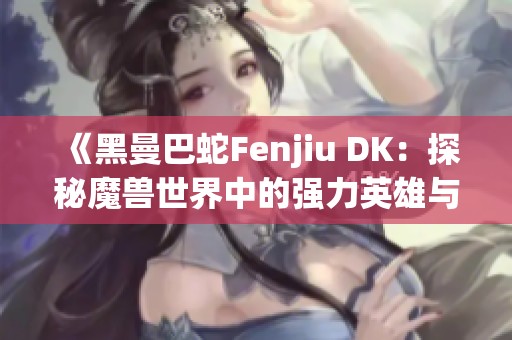 《黑曼巴蛇Fenjiu DK：探秘魔兽世界中的强力英雄与玩法》