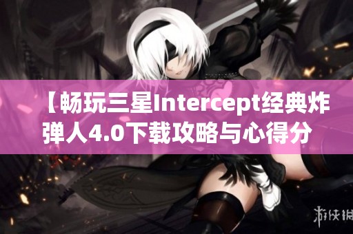 【畅玩三星Intercept经典炸弹人4.0下载攻略与心得分享】