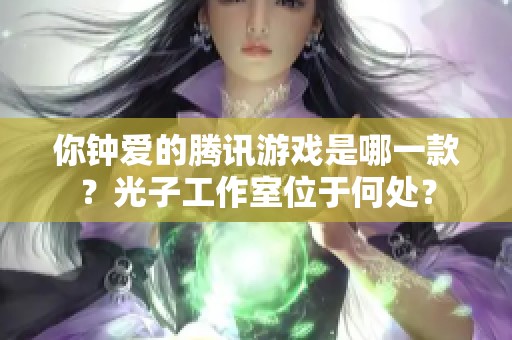 你钟爱的腾讯游戏是哪一款？光子工作室位于何处？