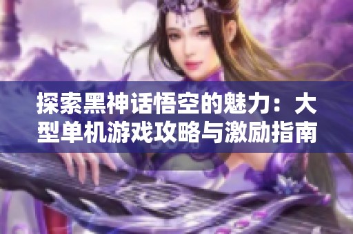 探索黑神话悟空的魅力：大型单机游戏攻略与激励指南