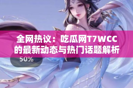 全网热议：吃瓜网T7WCC的最新动态与热门话题解析