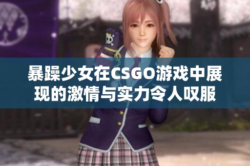 暴躁少女在CSGO游戏中展现的激情与实力令人叹服