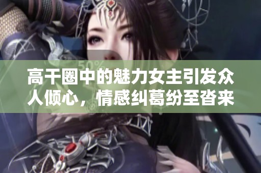 高干圈中的魅力女主引发众人倾心，情感纠葛纷至沓来