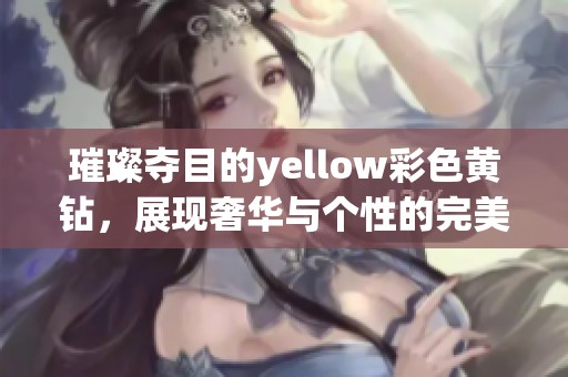 璀璨夺目的yellow彩色黄钻，展现奢华与个性的完美结合