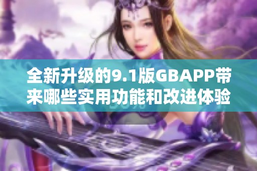 全新升级的9.1版GBAPP带来哪些实用功能和改进体验