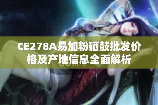 CE278A易加粉硒鼓批发价格及产地信息全面解析