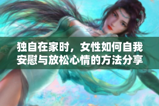 独自在家时，女性如何自我安慰与放松心情的方法分享