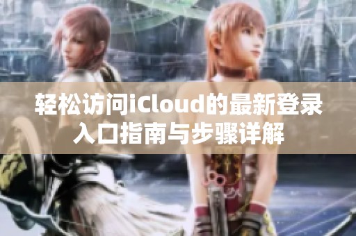 轻松访问iCloud的最新登录入口指南与步骤详解