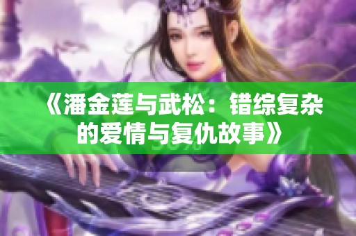 《潘金莲与武松：错综复杂的爱情与复仇故事》