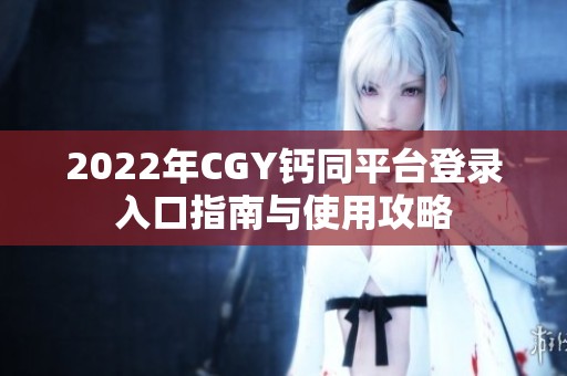 2022年CGY钙同平台登录入口指南与使用攻略