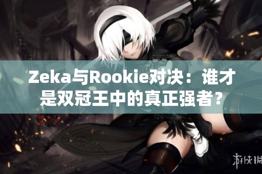 Zeka与Rookie对决：谁才是双冠王中的真正强者？