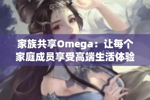 家族共享Omega：让每个家庭成员享受高端生活体验