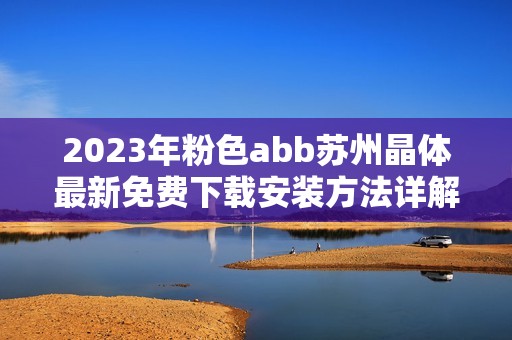 2023年粉色abb苏州晶体最新免费下载安装方法详解