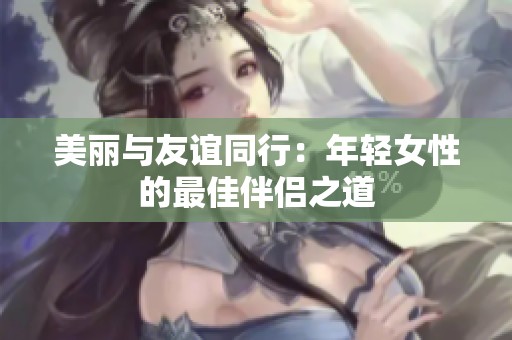 美丽与友谊同行：年轻女性的最佳伴侣之道