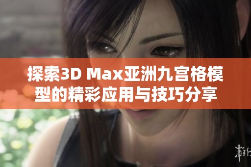 探索3D Max亚洲九宫格模型的精彩应用与技巧分享