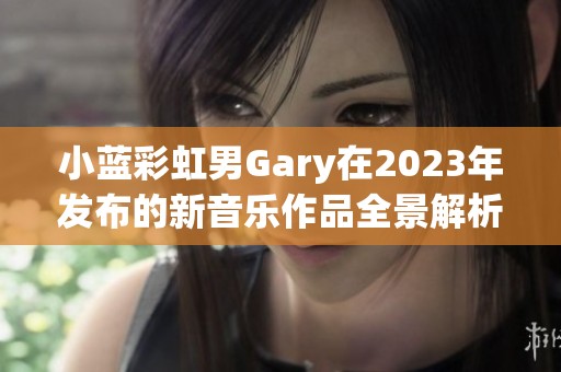 小蓝彩虹男Gary在2023年发布的新音乐作品全景解析