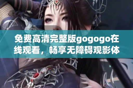 免费高清完整版gogogo在线观看，畅享无障碍观影体验