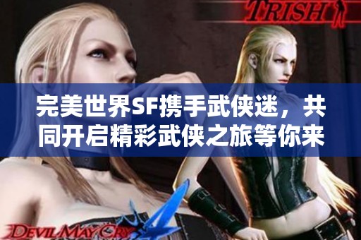 完美世界SF携手武侠迷，共同开启精彩武侠之旅等你来参与