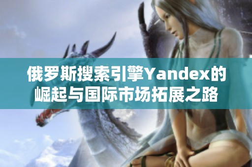 俄罗斯搜索引擎Yandex的崛起与国际市场拓展之路