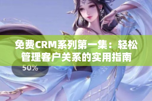 免费CRM系列第一集：轻松管理客户关系的实用指南