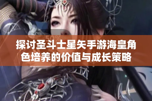 探讨圣斗士星矢手游海皇角色培养的价值与成长策略