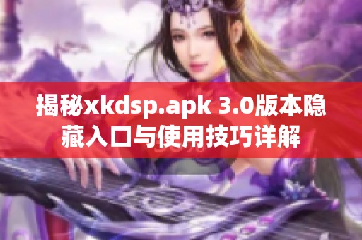 揭秘xkdsp.apk 3.0版本隐藏入口与使用技巧详解