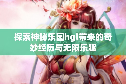 探索神秘乐园hgl带来的奇妙经历与无限乐趣