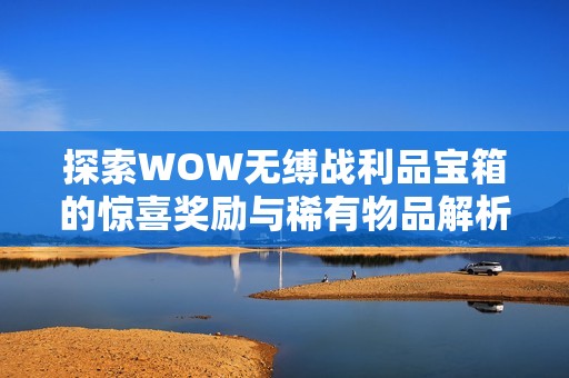 探索WOW无缚战利品宝箱的惊喜奖励与稀有物品解析