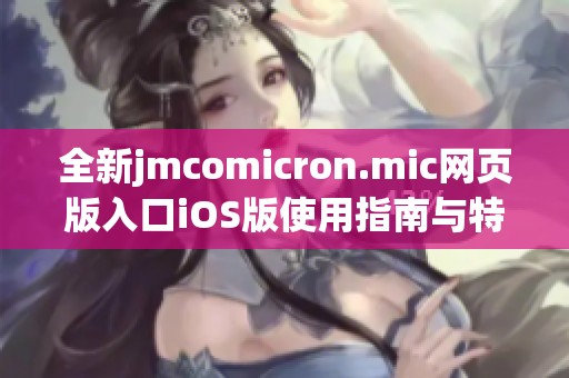 全新jmcomicron.mic网页版入口iOS版使用指南与特色分析