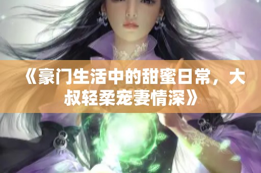 《豪门生活中的甜蜜日常，大叔轻柔宠妻情深》