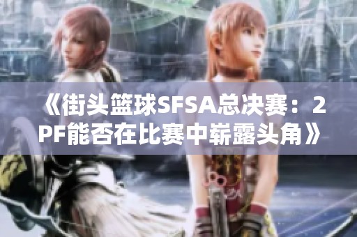 《街头篮球SFSA总决赛：2PF能否在比赛中崭露头角》