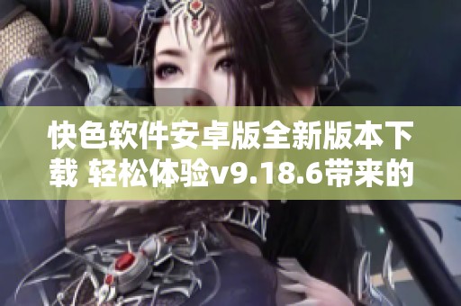 快色软件安卓版全新版本下载 轻松体验v9.18.6带来的精彩内容