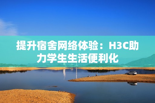 提升宿舍网络体验：H3C助力学生生活便利化