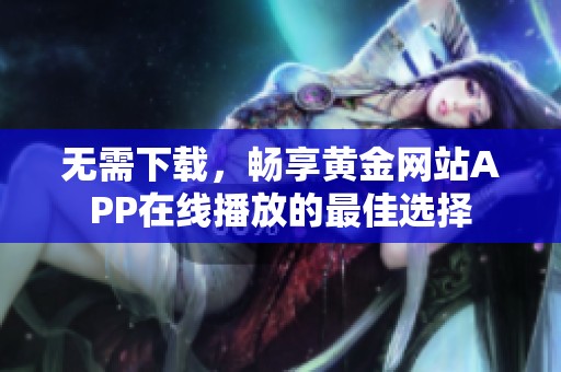 无需下载，畅享黄金网站APP在线播放的最佳选择