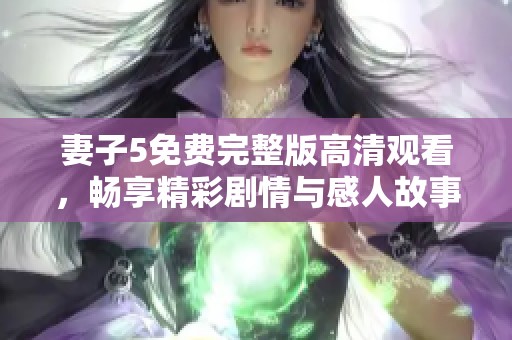 妻子5免费完整版高清观看，畅享精彩剧情与感人故事