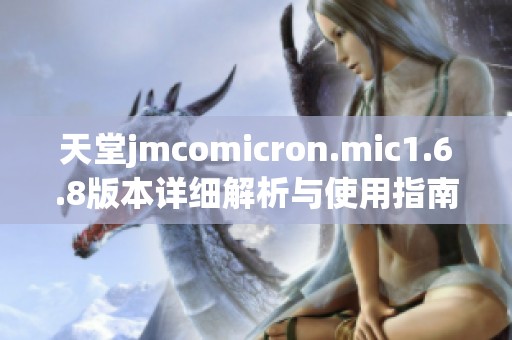 天堂jmcomicron.mic1.6.8版本详细解析与使用指南