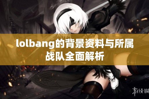 lolbang的背景资料与所属战队全面解析